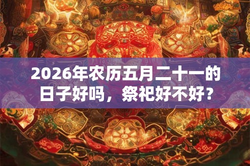 2026年农历五月二十一的日子好吗，祭祀好不好？