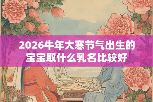 2026牛年大寒节气出生的宝宝取什么乳名比较好