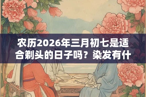农历2026年三月初七是适合剃头的日子吗?染发有什么风水? 农历2026年三月初七是适合剃头的日子吗?染发有什么风水?
