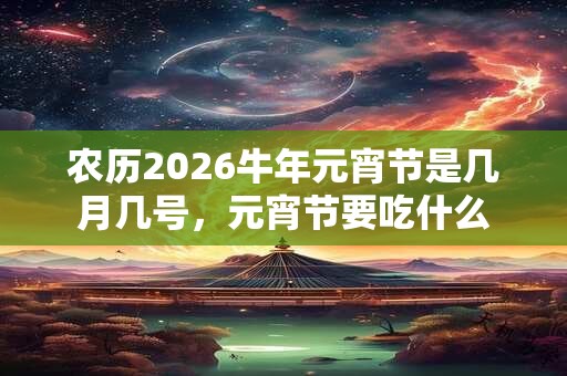 农历2026牛年元宵节是几月几号，元宵节要吃什么