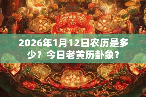 2026年1月12日农历是多少？今日老黄历卦象？