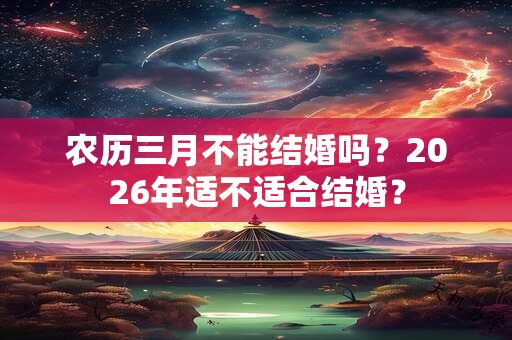 农历三月不能结婚吗?2026年适不适合结婚? 农历三月不能结婚吗?2026年适不适合结婚?