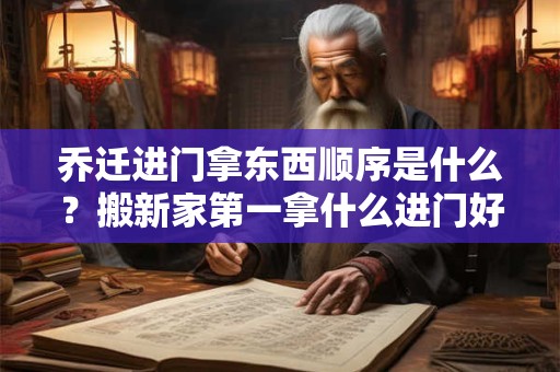 乔迁进门拿东西顺序是什么？搬新家第一拿什么进门好