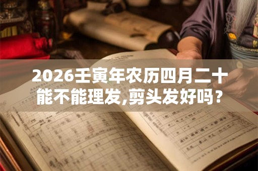 2026壬寅年农历四月二十能不能理发,剪头发好吗？