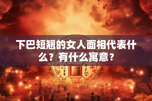 下巴短翘的女人面相代表什么？有什么寓意？