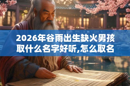 2026年谷雨出生缺火男孩取什么名字好听,怎么取名
