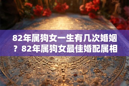 82年属狗女一生有几次婚姻?82年属狗女最佳婚配属相 82年属狗女一生有几次婚姻?82年属狗女最佳婚配属相