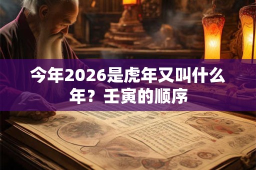 今年2026是虎年又叫什么年?壬寅的顺序 今年2026是虎年又叫什么年?壬寅的顺序