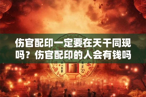 伤官配印一定要在天干同现吗?伤官配印的人会有钱吗? 伤官配印一定要在天干同现吗?伤官配印的人会有钱吗?