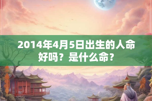 2014年4月5日出生的人命好吗？是什么命？