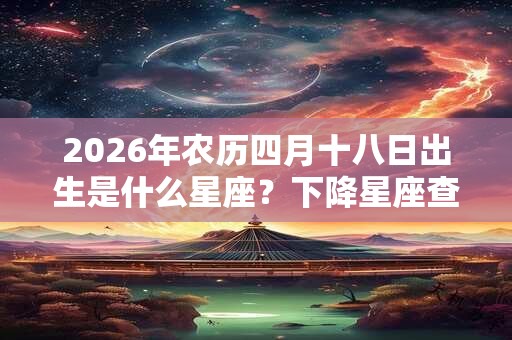 2026年农历四月十八日出生是什么星座？下降星座查询