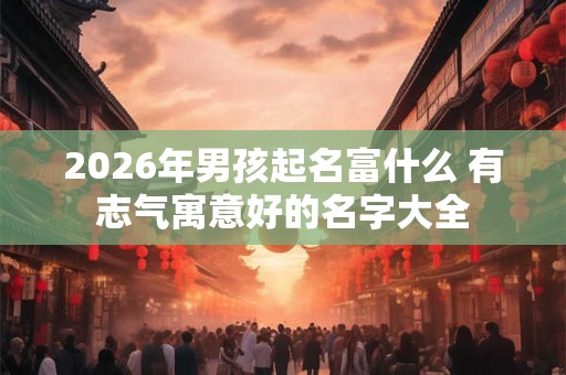 2026年男孩起名富什么 有志气寓意好的名字大全