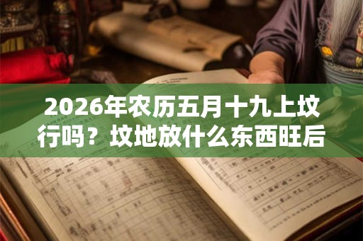 2026年农历五月十九上坟行吗？坟地放什么东西旺后人？