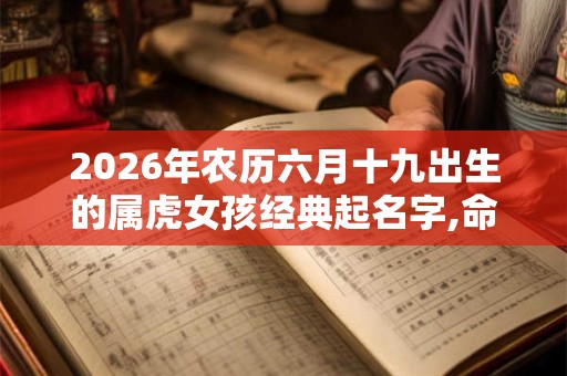 2026年农历六月十九出生的属虎女孩经典起名字,命运如何