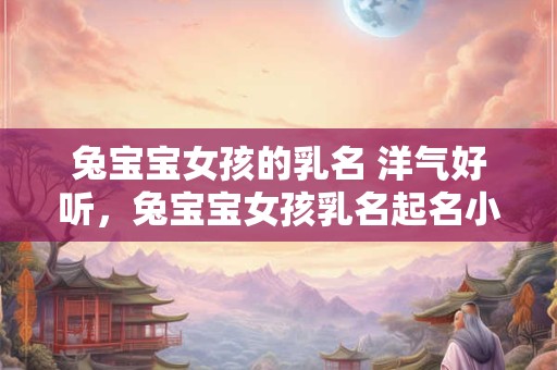 兔宝宝女孩的乳名 洋气好听，兔宝宝女孩乳名起名小技巧