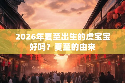 2026年夏至出生的虎宝宝好吗？夏至的由来