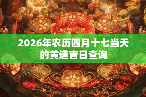 2026年农历四月十七当天的黄道吉日查询