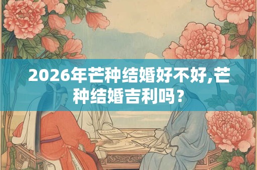 2026年芒种结婚好不好,芒种结婚吉利吗？