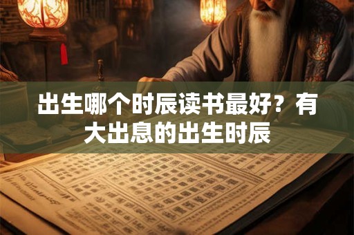 出生哪个时辰读书最好？有大出息的出生时辰
