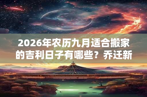 2026年农历九月适合搬家的吉利日子有哪些？乔迁新居的讲究