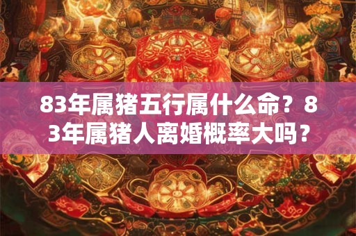 83年属猪五行属什么命?83年属猪人离婚概率大吗? 83年属猪五行属什么命?83年属猪人离婚概率大吗?