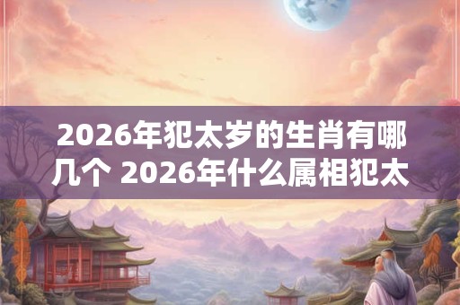 2026年犯太岁的生肖有哪几个 2026年什么属相犯太岁 2026年犯太岁的生肖有哪几个 2026年什么属相犯太岁