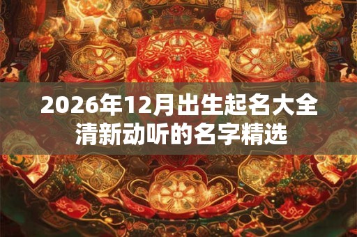 2026年12月出生起名大全 清新动听的名字精选