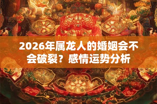 2026年属龙人的婚姻会不会破裂？感情运势分析