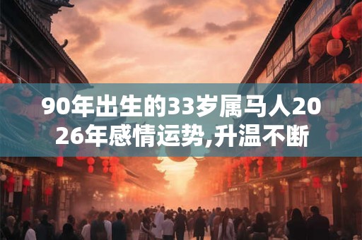 90年出生的33岁属马人2026年感情运势,升温不断