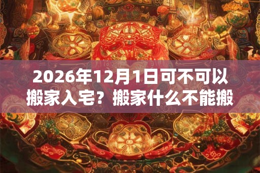 2026年12月1日可不可以搬家入宅？搬家什么不能搬？