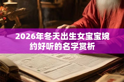 2026年冬天出生女宝宝婉约好听的名字赏析 2026年冬天出生女宝宝婉约好听的名字赏析