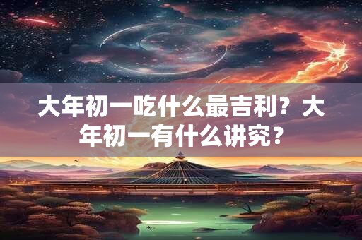 大年初一吃什么最吉利?大年初一有什么讲究? 大年初一吃什么最吉利?大年初一有什么讲究?