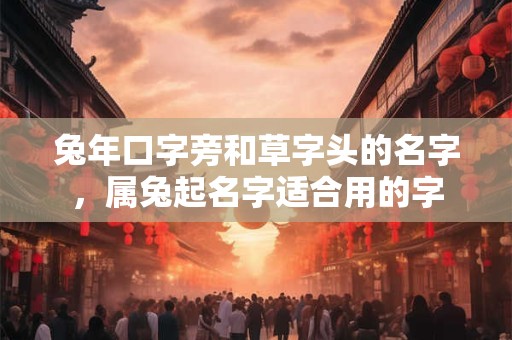 兔年口字旁和草字头的名字，属兔起名字适合用的字