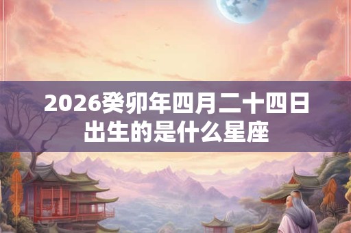 2026癸卯年四月二十四日出生的是什么星座