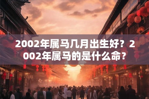 2002年属马几月出生好？2002年属马的是什么命？