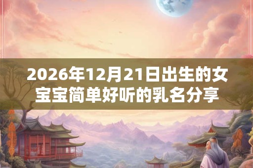 2026年12月21日出生的女宝宝简单好听的乳名分享