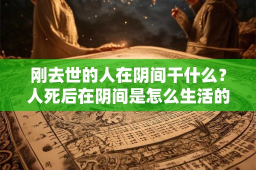 刚去世的人在阴间干什么?人死后在阴间是怎么生活的? 刚去世的人在阴间干什么?人死后在阴间是怎么生活的?