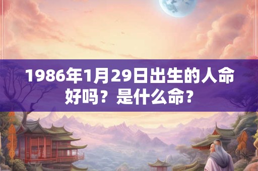 1986年1月29日出生的人命好吗?是什么命? 1986年1月29日出生的人命好吗?是什么命?