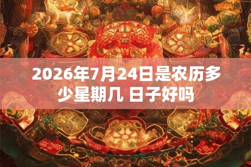 2026年7月24日是农历多少星期几 日子好吗