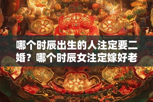 哪个时辰出生的人注定要二婚？哪个时辰女注定嫁好老公？