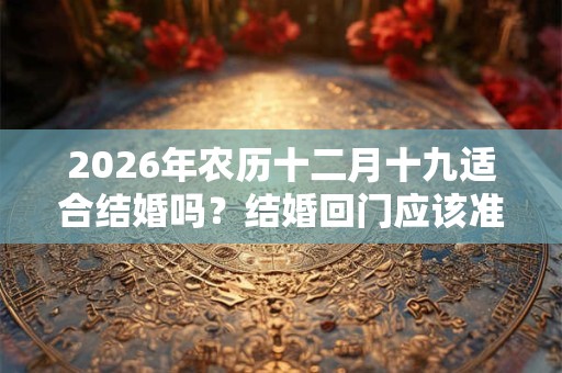 2026年农历十二月十九适合结婚吗?结婚回门应该准备什么? 2026年农历十二月十九适合结婚吗?结婚回门应该准备什么?