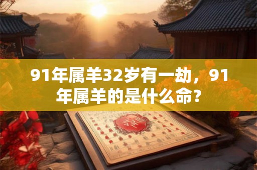91年属羊32岁有一劫,91年属羊的是什么命? 91年属羊32岁有一劫,91年属羊的是什么命?