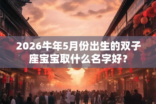 2026牛年5月份出生的双子座宝宝取什么名字好? 2026牛年5月份出生的双子座宝宝取什么名字好?