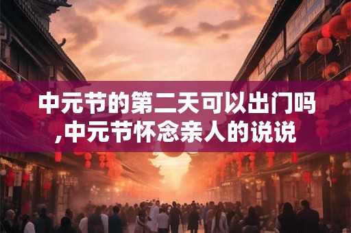 中元节的第二天可以出门吗,中元节怀念亲人的说说