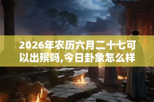 2026年农历六月二十七可以出殡吗,今日卦象怎么样? 2026年农历六月二十七可以出殡吗,今日卦象怎么样?
