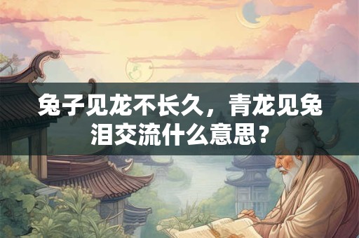 兔子见龙不长久，青龙见兔泪交流什么意思？