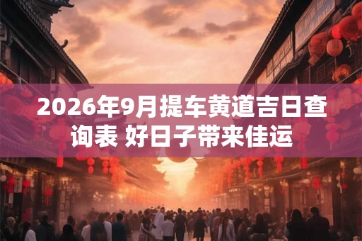 2026年9月提车黄道吉日查询表 好日子带来佳运