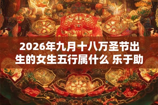 2026年九月十八万圣节出生的女生五行属什么 乐于助人的取名参考