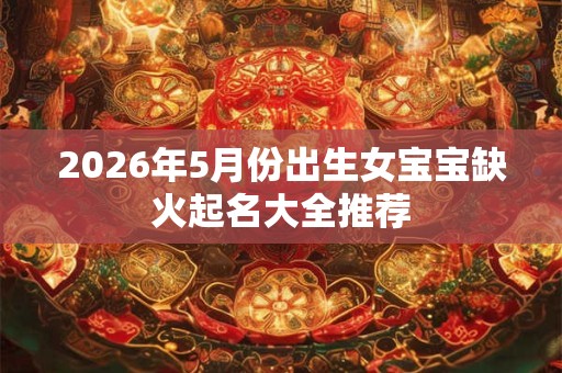 2026年5月份出生女宝宝缺火起名大全推荐