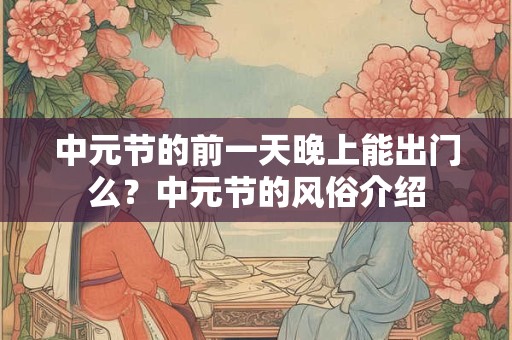 中元节的前一天晚上能出门么?中元节的风俗介绍 中元节的前一天晚上能出门么?中元节的风俗介绍